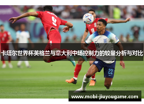 卡塔尔世界杯英格兰与意大利中场控制力的较量分析与对比