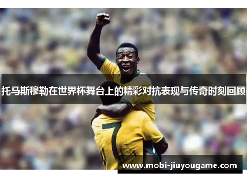 托马斯穆勒在世界杯舞台上的精彩对抗表现与传奇时刻回顾