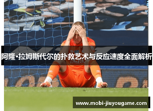阿隆·拉姆斯代尔的扑救艺术与反应速度全面解析