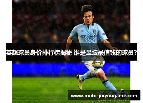 英超球员身价排行榜揭秘 谁是足坛最值钱的球员？