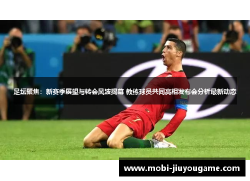 足坛聚焦：新赛季展望与转会风波揭幕 教练球员共同亮相发布会分析最新动态