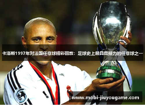 卡洛斯1997年对法国任意球精彩回放：足球史上最具震撼力的任意球之一