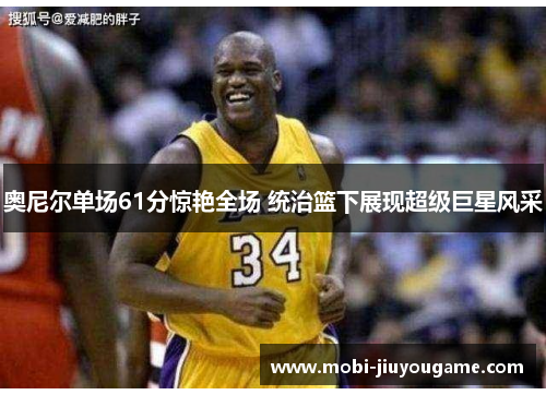 奥尼尔单场61分惊艳全场 统治篮下展现超级巨星风采