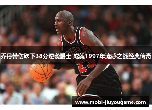 乔丹带伤砍下38分逆袭爵士 成就1997年流感之战经典传奇