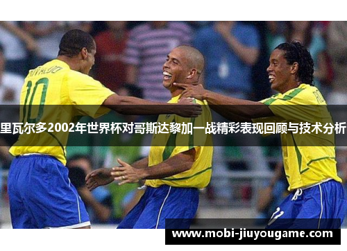 里瓦尔多2002年世界杯对哥斯达黎加一战精彩表现回顾与技术分析