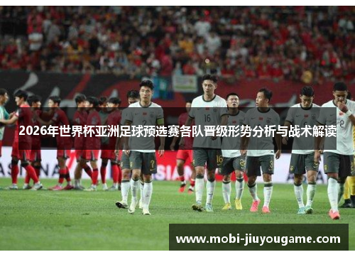 2026年世界杯亚洲足球预选赛各队晋级形势分析与战术解读