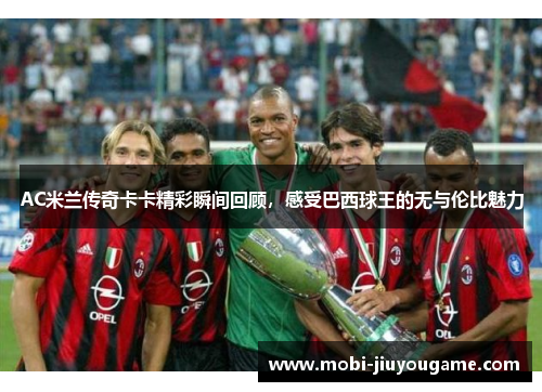 AC米兰传奇卡卡精彩瞬间回顾，感受巴西球王的无与伦比魅力