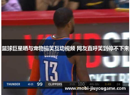 篮球巨星晒与宠物搞笑互动视频 网友直呼笑到停不下来