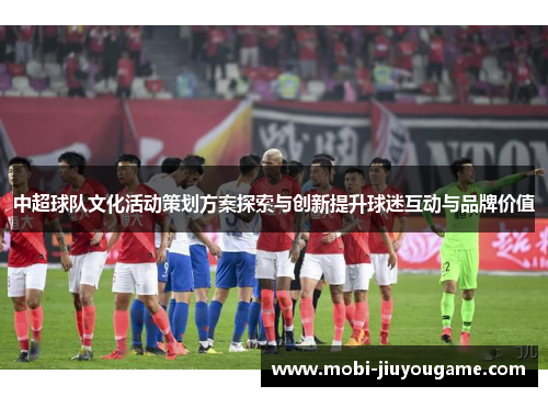 中超球队文化活动策划方案探索与创新提升球迷互动与品牌价值