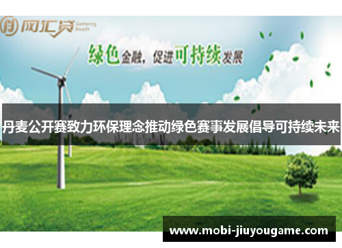 丹麦公开赛致力环保理念推动绿色赛事发展倡导可持续未来
