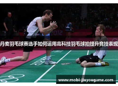 丹麦羽毛球赛选手如何运用高科技羽毛球拍提升竞技表现