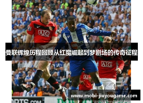 曼联辉煌历程回顾从红魔崛起到梦剧场的传奇征程