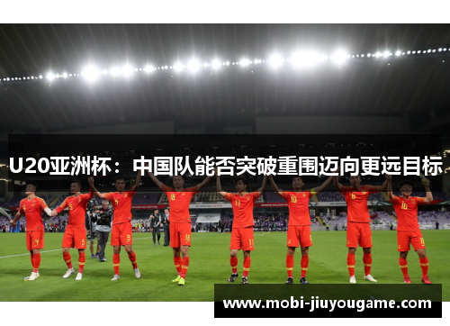 U20亚洲杯：中国队能否突破重围迈向更远目标
