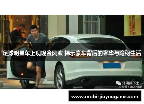 足球明星车上现现金风波 揭示豪车背后的奢华与隐秘生活