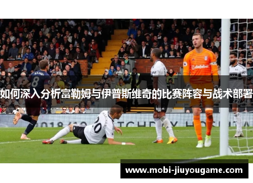 如何深入分析富勒姆与伊普斯维奇的比赛阵容与战术部署