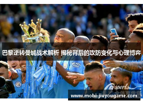巴黎逆转曼城战术解析 揭秘背后的攻防变化与心理博弈