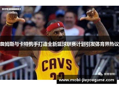 詹姆斯与卡特携手打造全新篮球联赛计划引发体育界热议
