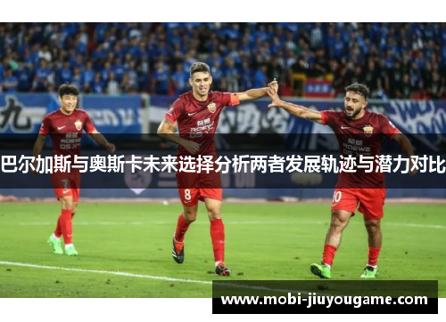 巴尔加斯与奥斯卡未来选择分析两者发展轨迹与潜力对比