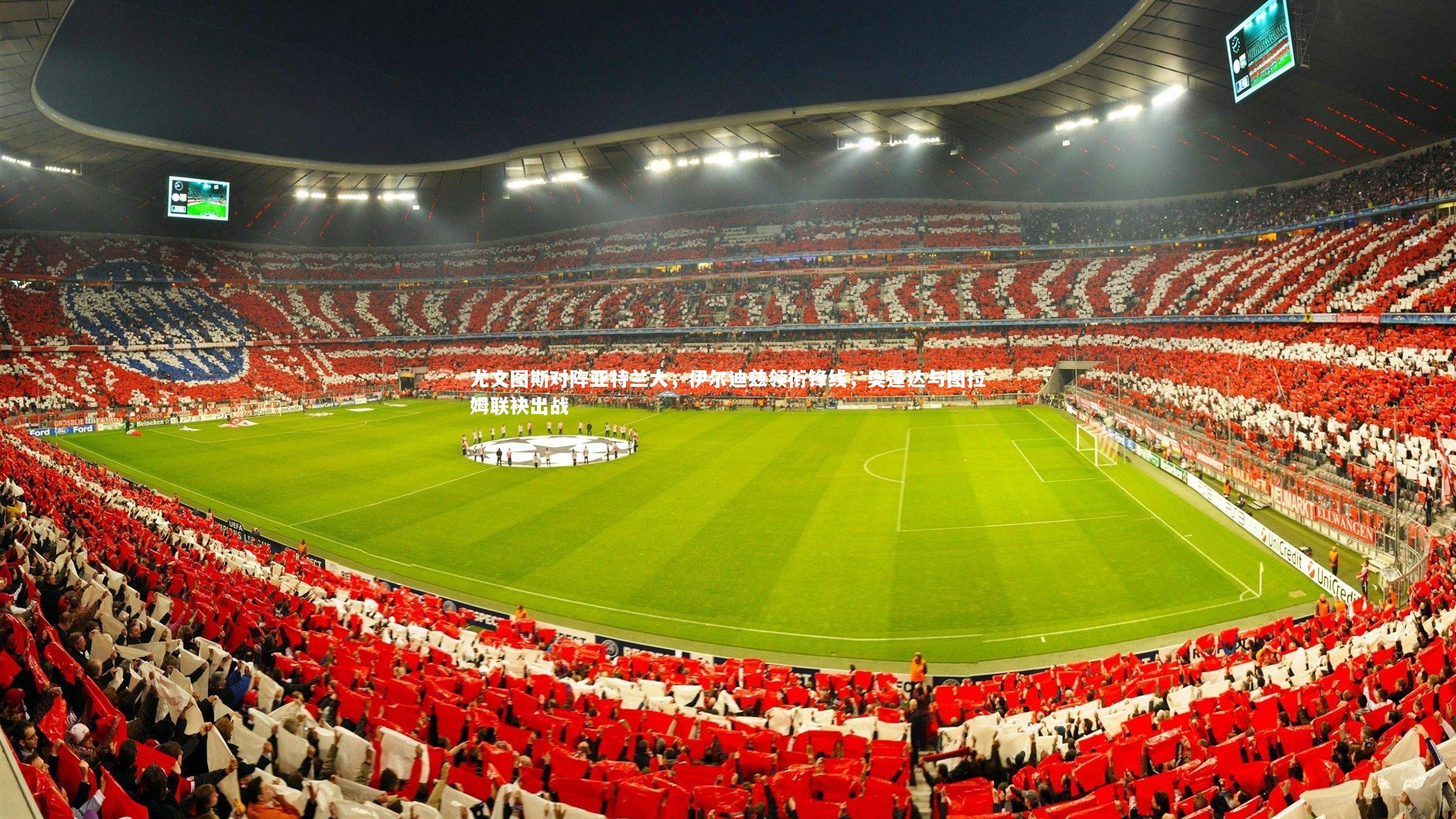 尤文图斯对阵亚特兰大，伊尔迪兹领衔锋线，奥蓬达与图拉姆联袂出战