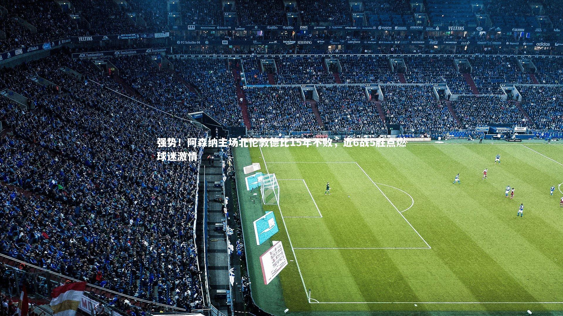 强势！阿森纳主场北伦敦德比15年不败，近6战5胜点燃球迷激情