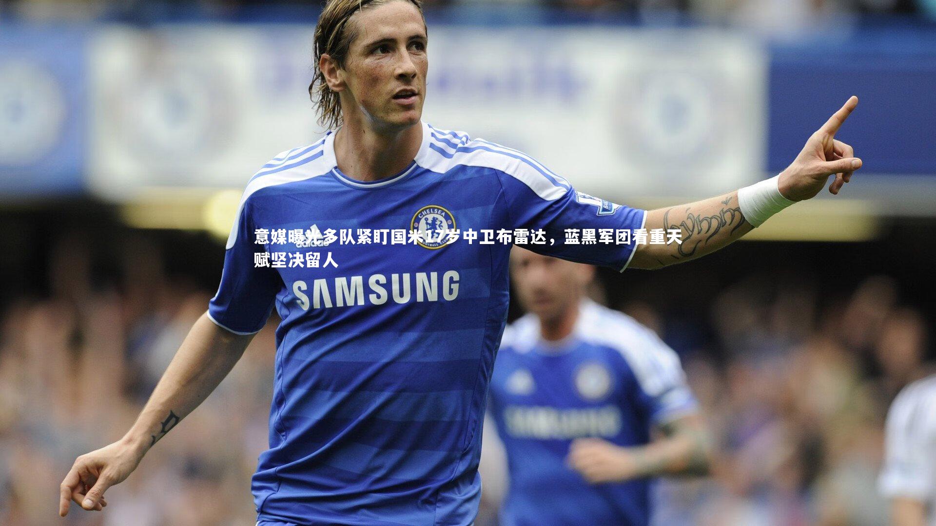 意媒曝光多队紧盯国米17岁中卫布雷达，蓝黑军团看重天赋坚决留人